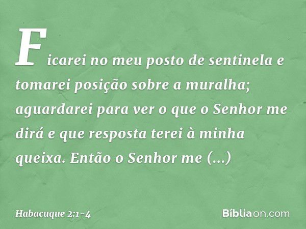 Ficarei no meu posto de sentinela
e tomarei posição sobre a muralha;
aguardarei para ver o que o Senhor me dirá
e que resposta terei à minha queixa. Então o Sen