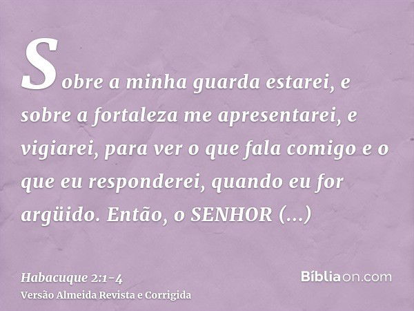 Sobre a minha guarda estarei, e sobre a fortaleza me apresentarei, e vigiarei, para ver o que fala comigo e o que eu responderei, quando eu for argüido.Então, o