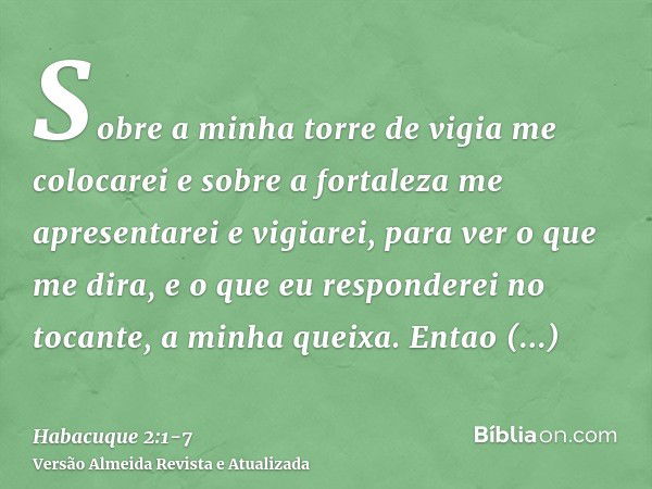 Sobre a minha torre de vigia me colocarei e sobre a fortaleza me apresentarei e vigiarei, para ver o que me dira, e o que eu responderei no tocante, a minha que