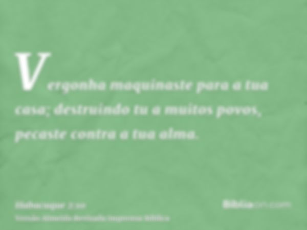 Vergonha maquinaste para a tua casa; destruindo tu a muitos povos, pecaste contra a tua alma.