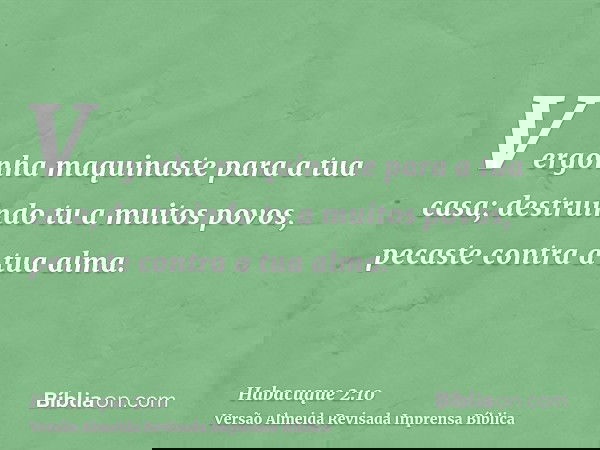 Vergonha maquinaste para a tua casa; destruindo tu a muitos povos, pecaste contra a tua alma.