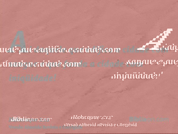 Ai daquele que edifica a cidade com sangue e que funda a cidade com iniqüidade!