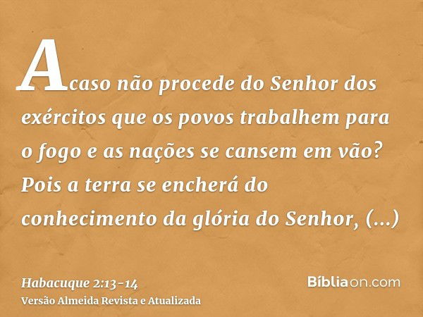 Acaso não procede do Senhor dos exércitos que os povos trabalhem para o fogo e as nações se cansem em vão?Pois a terra se encherá do conhecimento da glória do S