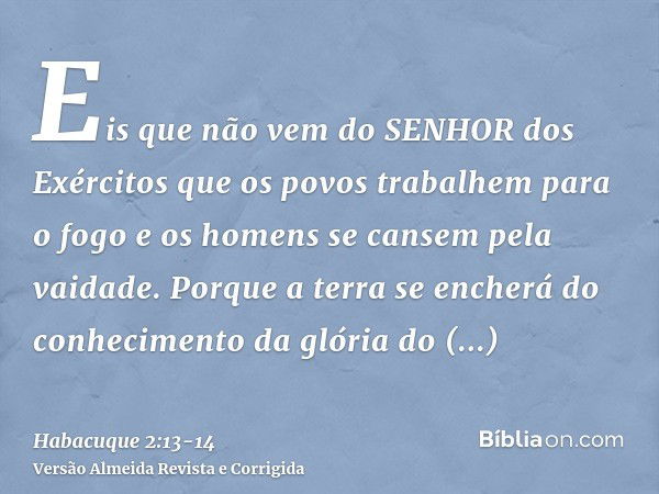 Eis que não vem do SENHOR dos Exércitos que os povos trabalhem para o fogo e os homens se cansem pela vaidade.Porque a terra se encherá do conhecimento da glóri