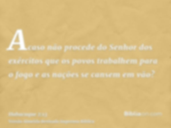 Acaso não procede do Senhor dos exércitos que os povos trabalhem para o fogo e as nações se cansem em vão?