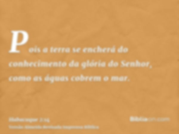 Pois a terra se encherá do conhecimento da glória do Senhor, como as águas cobrem o mar.