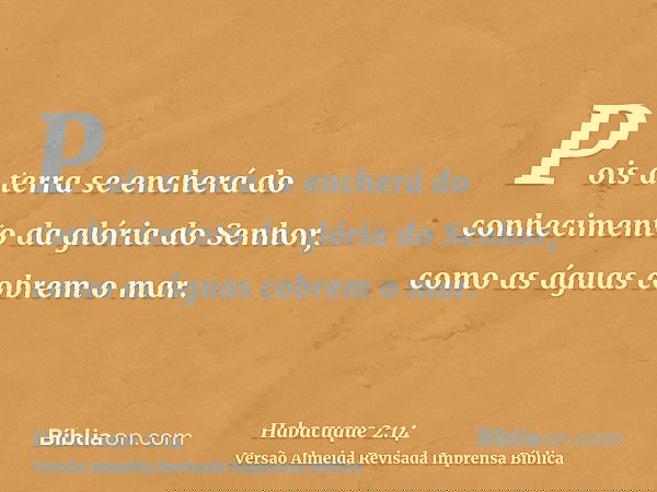 Pois a terra se encherá do conhecimento da glória do Senhor, como as águas cobrem o mar.