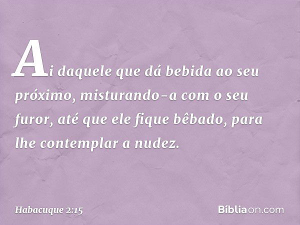 "Ai daquele que dá bebida
ao seu próximo,
misturando-a com o seu furor,
até que ele fique bêbado,
para lhe contemplar a nudez. -- Habacuque 2:15