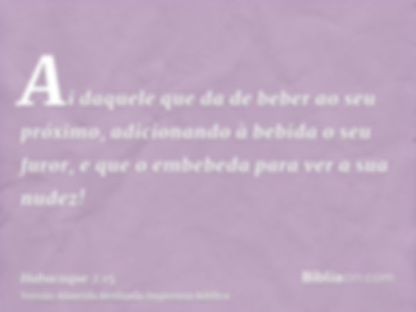 Ai daquele que da de beber ao seu próximo, adicionando à bebida o seu furor, e que o embebeda para ver a sua nudez!