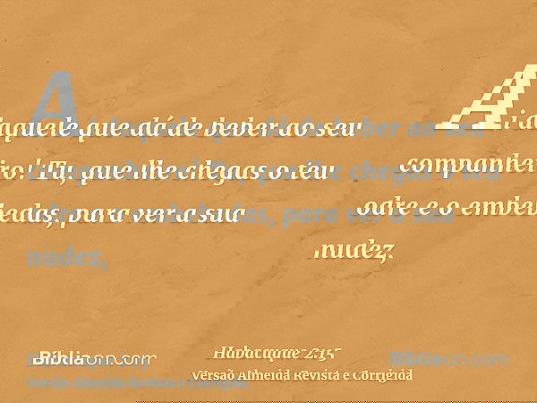 Ai daquele que dá de beber ao seu companheiro! Tu, que lhe chegas o teu odre e o embebedas, para ver a sua nudez,