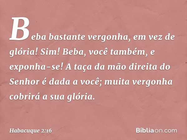 Beba bastante vergonha,
em vez de glória!
Sim! Beba, você também, e exponha-se!
A taça da mão direita do Senhor
é dada a você;
muita vergonha cobrirá a sua glór