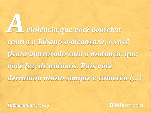 A violência que você cometeu
contra o Líbano o alcançará,
e você ficará apavorado
com a matança, que você fez,
de animais.
Pois você derramou muito sangue
e com