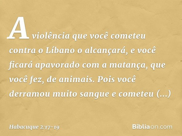 A violência que você cometeu
contra o Líbano o alcançará,
e você ficará apavorado
com a matança, que você fez,
de animais.
Pois você derramou muito sangue
e com