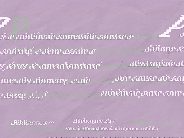Pois a violência cometida contra o Libano te cobrirá, e bem assim a destruição das feras te amedrontrará por causa do sangue dos homens, e da violência para com
