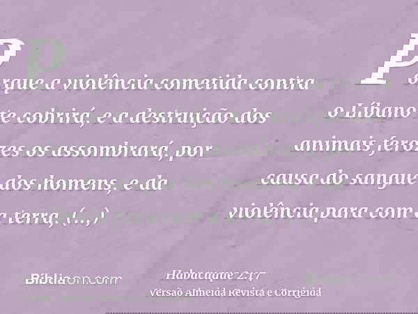 Porque a violência cometida contra o Líbano te cobrirá, e a destruição dos animais ferozes os assombrará, por causa do sangue dos homens, e da violência para co