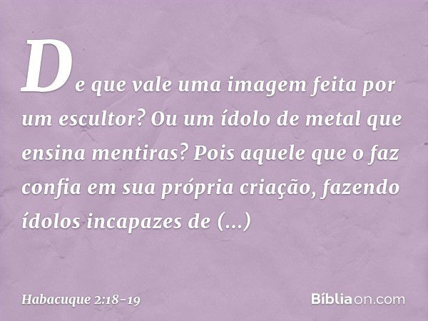 "De que vale uma imagem feita
por um escultor?
Ou um ídolo de metal
que ensina mentiras?
Pois aquele que o faz
confia em sua própria criação,
fazendo ídolos inc