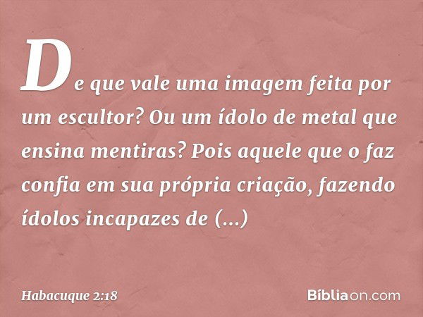 "De que vale uma imagem feita
por um escultor?
Ou um ídolo de metal
que ensina mentiras?
Pois aquele que o faz
confia em sua própria criação,
fazendo ídolos inc