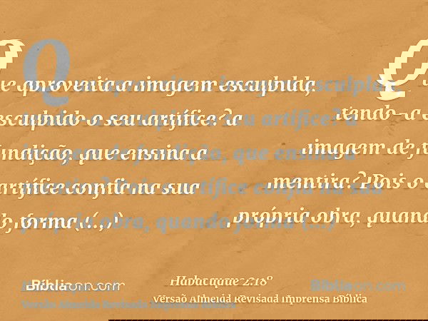 Que aproveita a imagem esculplda, tendo-a esculpido o seu artífice? a imagem de fundição, que ensina a mentira? Pois o artífice confia na sua própria obra, quan