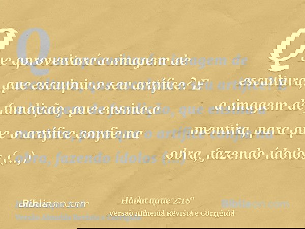 Que aproveitará a imagem de escultura, que esculpiu o seu artífice? E a imagem de fundição, que ensina a mentira, para que o artífice confie na obra, fazendo íd
