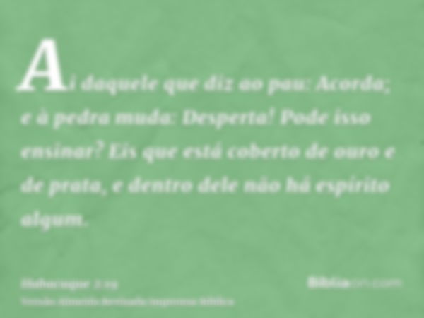 Ai daquele que diz ao pau: Acorda; e à pedra muda: Desperta! Pode isso ensinar? Eis que está coberto de ouro e de prata, e dentro dele não há espírito algum.