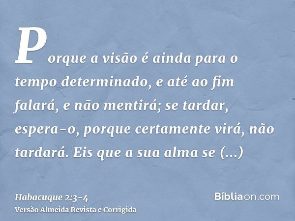 Porque a visão é ainda para o tempo determinado, e até ao fim falará, e não mentirá; se tardar, espera-o, porque certamente virá, não tardará.Eis que a sua alma