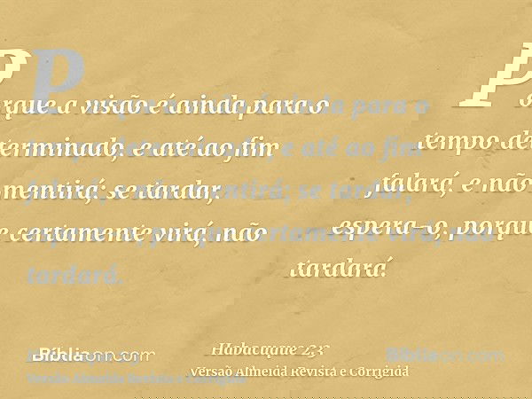 Porque a visão é ainda para o tempo determinado, e até ao fim falará, e não mentirá; se tardar, espera-o, porque certamente virá, não tardará.