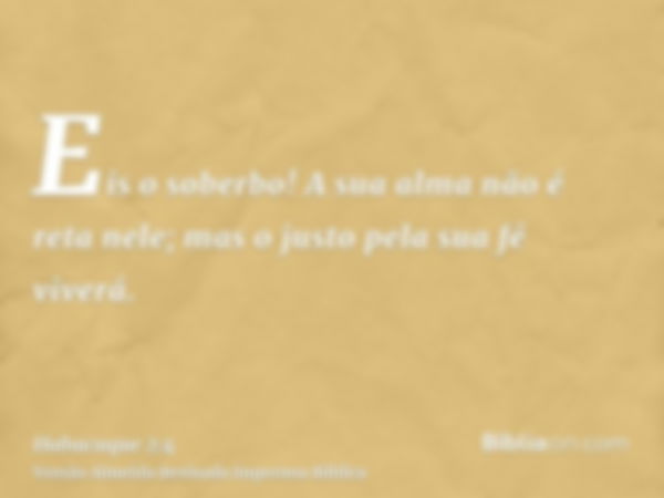 Eis o soberbo! A sua alma não é reta nele; mas o justo pela sua fé viverá.