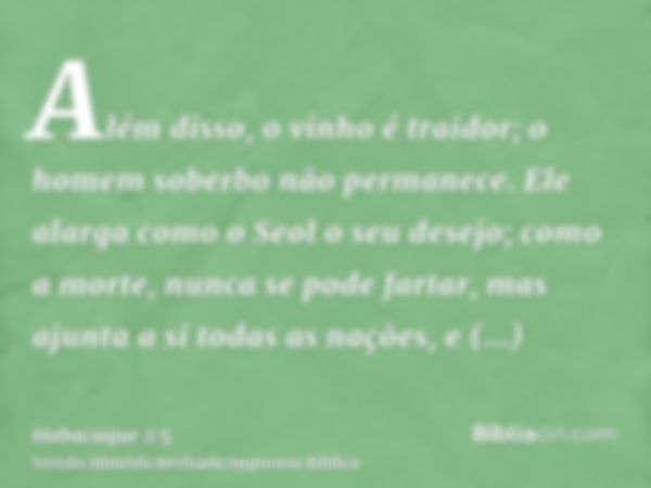 Além disso, o vinho é traidor; o homem soberbo não permanece. Ele alarga como o Seol o seu desejo; como a morte, nunca se pode fartar, mas ajunta a si todas as 