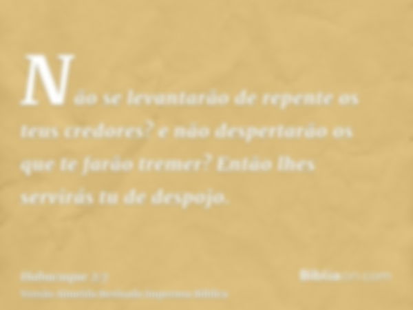 Não se levantarão de repente os teus credores? e não despertarão os que te farão tremer? Então lhes servirás tu de despojo.