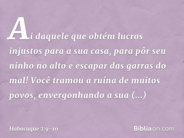 "Ai daquele que obtém lucros injustos
para a sua casa,
para pôr seu ninho no alto
e escapar das garras do mal! Você tramou a ruína de muitos povos,
envergonhand