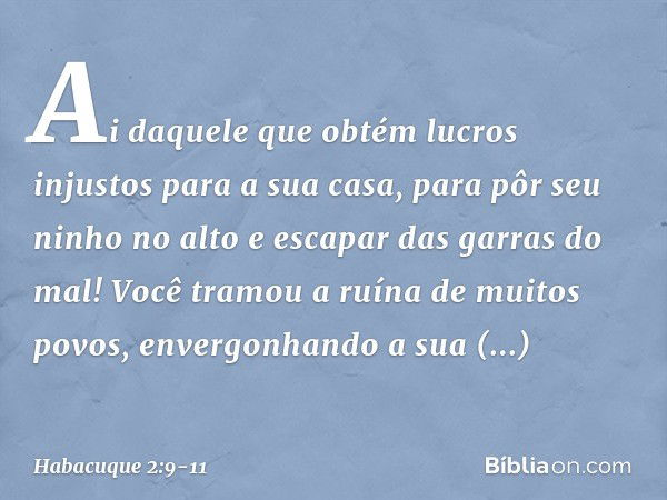 "Ai daquele que obtém lucros injustos
para a sua casa,
para pôr seu ninho no alto
e escapar das garras do mal! Você tramou a ruína de muitos povos,
envergonhand