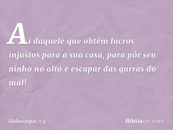 "Ai daquele que obtém lucros injustos
para a sua casa,
para pôr seu ninho no alto
e escapar das garras do mal! -- Habacuque 2:9