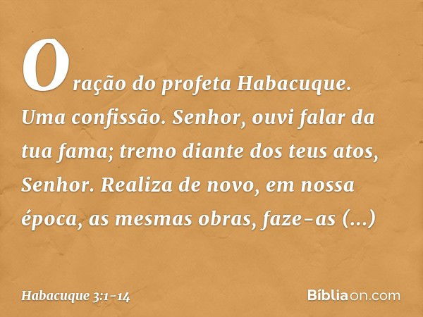 Oração do profeta Habacuque.
Uma confissão. Senhor, ouvi falar da tua fama;
tremo diante dos teus atos, Senhor.
Realiza de novo, em nossa época,
as mesmas obras