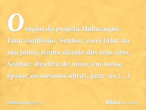 Oração do profeta Habacuque.
Uma confissão. Senhor, ouvi falar da tua fama;
tremo diante dos teus atos, Senhor.
Realiza de novo, em nossa época,
as mesmas obras