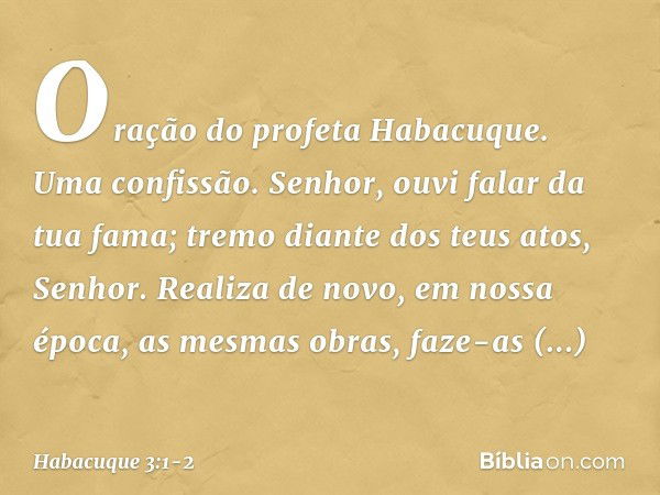 Oração do profeta Habacuque.
Uma confissão. Senhor, ouvi falar da tua fama;
tremo diante dos teus atos, Senhor.
Realiza de novo, em nossa época,
as mesmas obras