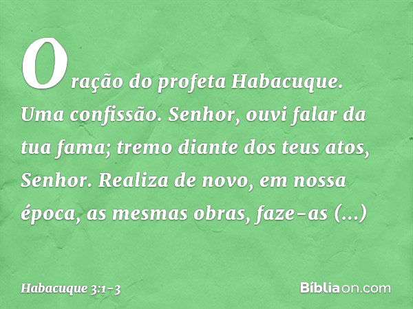 Oração do profeta Habacuque.
Uma confissão. Senhor, ouvi falar da tua fama;
tremo diante dos teus atos, Senhor.
Realiza de novo, em nossa época,
as mesmas obras