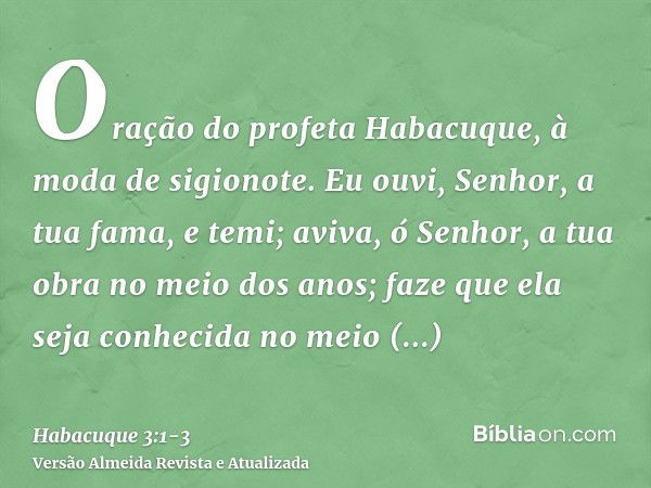 Oração do profeta Habacuque, à moda de sigionote.Eu ouvi, Senhor, a tua fama, e temi; aviva, ó Senhor, a tua obra no meio dos anos; faze que ela seja conhecida 