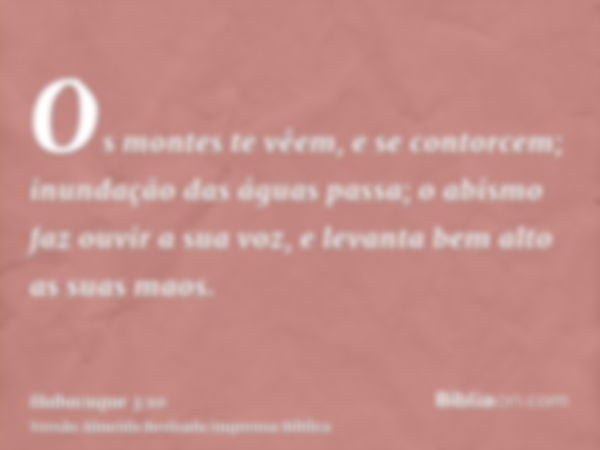 Os montes te vêem, e se contorcem; inundação das águas passa; o abismo faz ouvir a sua voz, e levanta bem alto as suas maos.