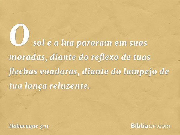 O sol e a lua pararam em suas moradas,
diante do reflexo
de tuas flechas voadoras,
diante do lampejo
de tua lança reluzente. -- Habacuque 3:11