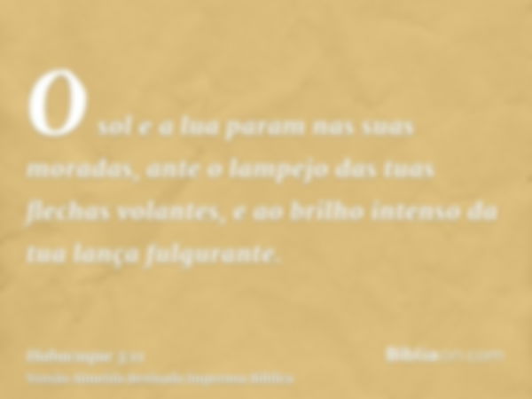 O sol e a lua param nas suas moradas, ante o lampejo das tuas flechas volantes, e ao brilho intenso da tua lança fulgurante.