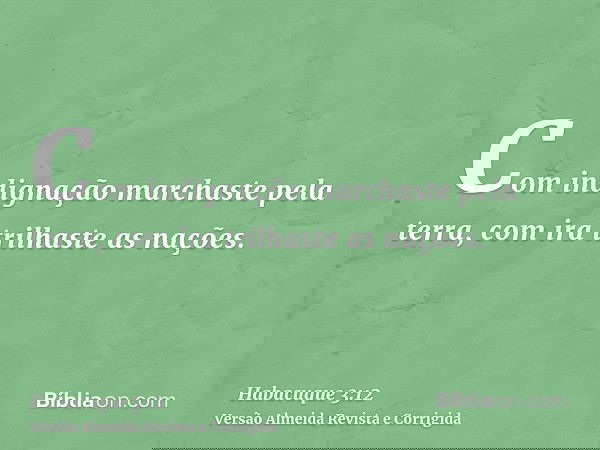 Com indignação marchaste pela terra, com ira trilhaste as nações.