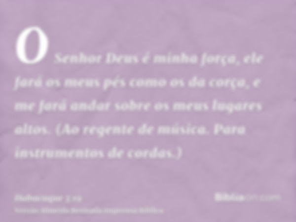 O Senhor Deus é minha força, ele fará os meus pés como os da corça, e me fará andar sobre os meus lugares altos. (Ao regente de música. Para instrumentos de cor