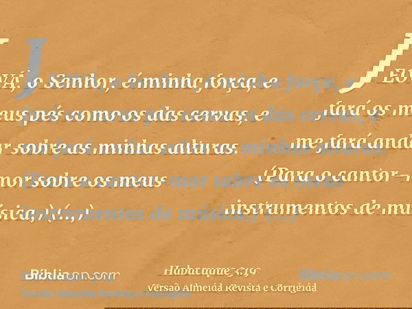JEOVÁ, o Senhor, é minha força, e fará os meus pés como os das cervas, e me fará andar sobre as minhas alturas. (Para o cantor-mor sobre os meus instrumentos de