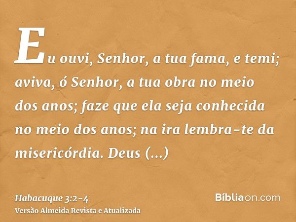 Eu ouvi, Senhor, a tua fama, e temi; aviva, ó Senhor, a tua obra no meio dos anos; faze que ela seja conhecida no meio dos anos; na ira lembra-te da misericórdi