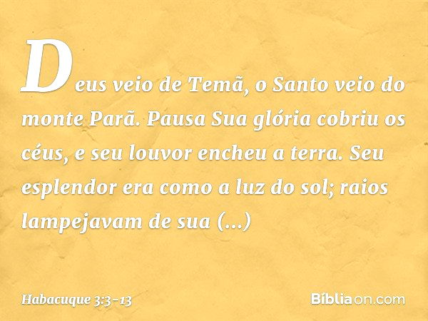 Deus veio de Temã,
o Santo veio do monte Parã.
Pausa
Sua glória cobriu os céus,
e seu louvor encheu a terra. Seu esplendor era como a luz do sol;
raios lampejav