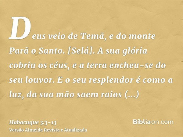 Deus veio de Temã, e do monte Parã o Santo. [Selá]. A sua glória cobriu os céus, e a terra encheu-se do seu louvor.E o seu resplendor é como a luz, da sua mão s