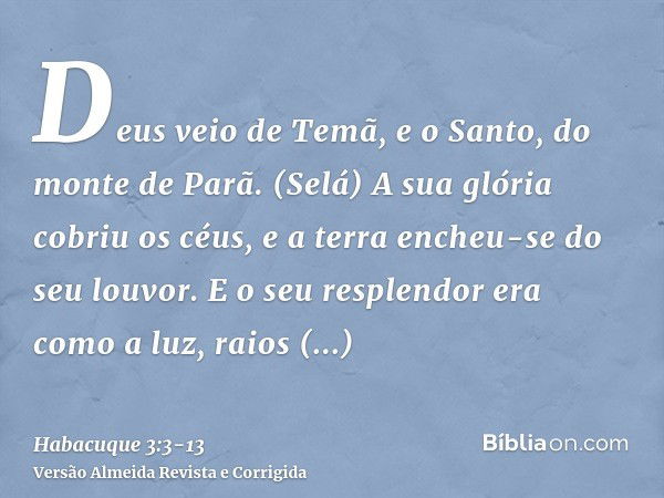 Deus veio de Temã, e o Santo, do monte de Parã. (Selá) A sua glória cobriu os céus, e a terra encheu-se do seu louvor.E o seu resplendor era como a luz, raios b