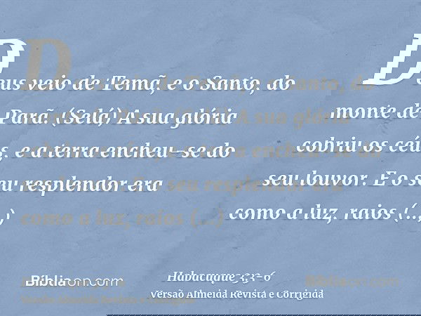 Deus veio de Temã, e o Santo, do monte de Parã. (Selá) A sua glória cobriu os céus, e a terra encheu-se do seu louvor.E o seu resplendor era como a luz, raios b