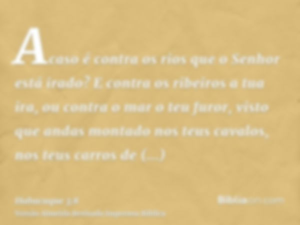 Acaso é contra os rios que o Senhor está irado? E contra os ribeiros a tua ira, ou contra o mar o teu furor, visto que andas montado nos teus cavalos, nos teus 