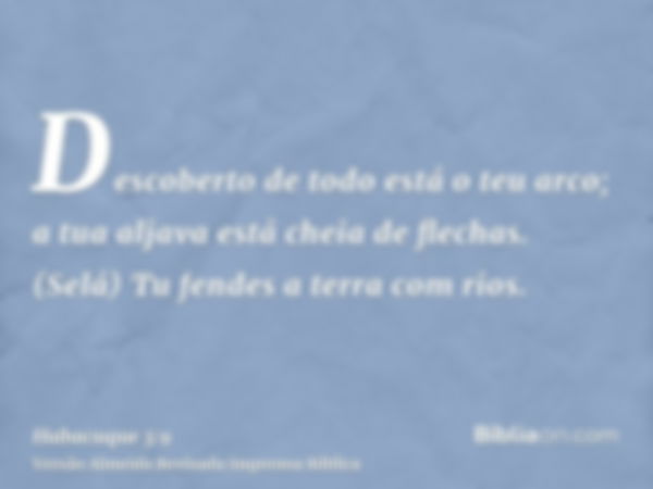 Descoberto de todo está o teu arco; a tua aljava está cheia de flechas. (Selá) Tu fendes a terra com rios.